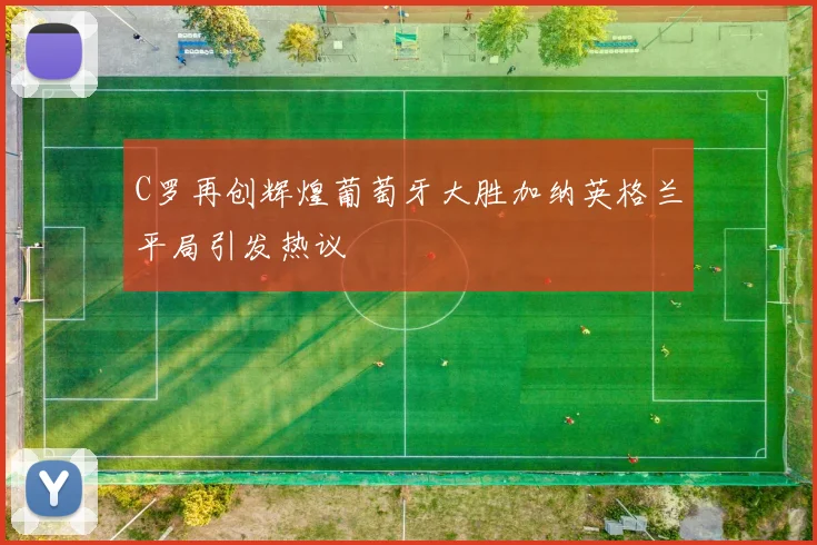 C罗再创辉煌葡萄牙大胜加纳英格兰平局引发热议
