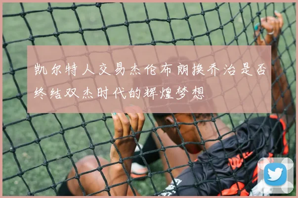 凯尔特人交易杰伦布朗换乔治是否终结双杰时代的辉煌梦想