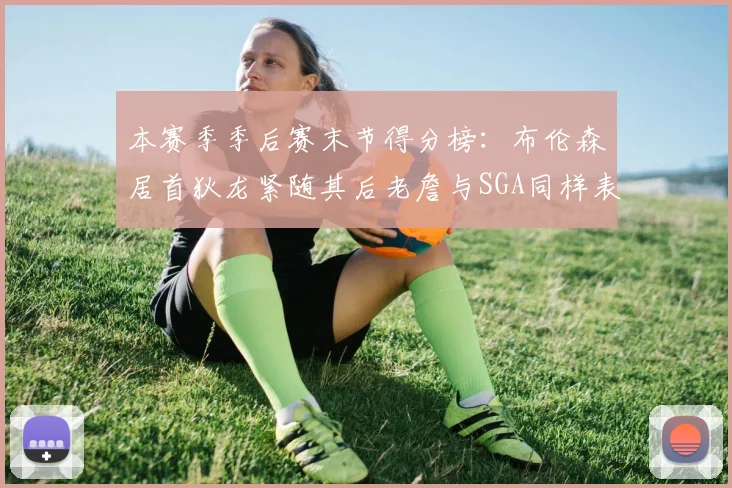 本赛季季后赛末节得分榜：布伦森居首狄龙紧随其后老詹与SGA同样表现出色