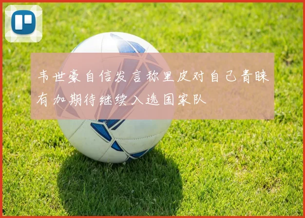韦世豪自信发言称里皮对自己青睐有加期待继续入选国家队