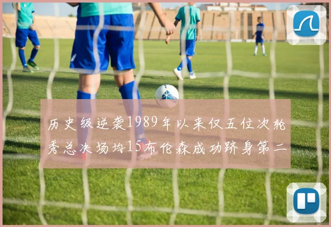 历史级逆袭1989年以来仅五位次轮秀总决场均15布伦森成功跻身第二位